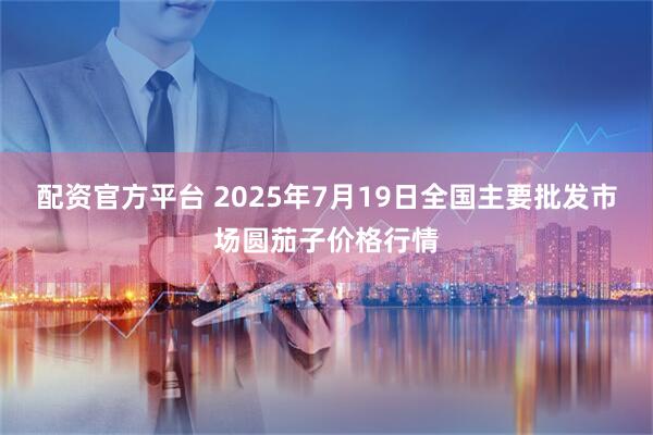 配资官方平台 2025年7月19日全国主要批发市场圆茄子价格行情