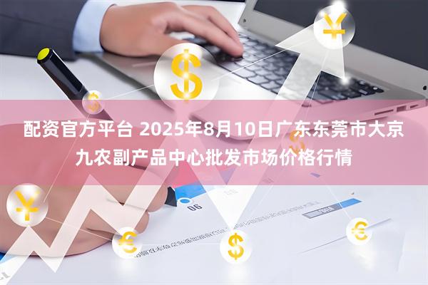 配资官方平台 2025年8月10日广东东莞市大京九农副产品中心批发市场价格行情