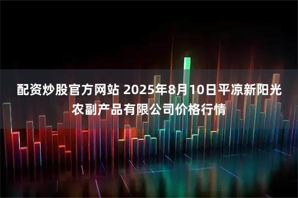 配资炒股官方网站 2025年8月10日平凉新阳光农副产品有限公司价格行情