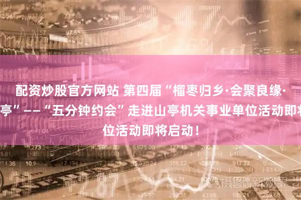 配资炒股官方网站 第四届“榴枣归乡·会聚良缘·爱在山亭”——“五分钟约会”走进山亭机关事业单位活动即将启动!