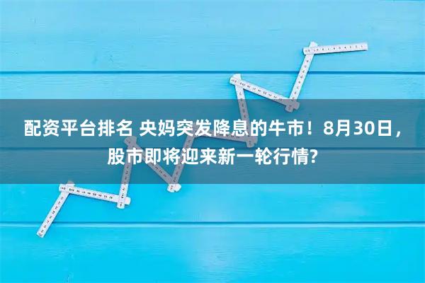 配资平台排名 央妈突发降息的牛市！8月30日，股市即将迎来新一轮行情?