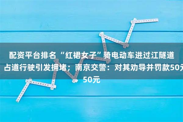 配资平台排名 “红裙女子”骑电动车进过江隧道，占道行驶引发拥堵；南京交警：对其劝导并罚款50元