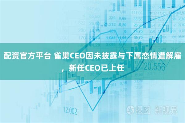 配资官方平台 雀巢CEO因未披露与下属恋情遭解雇，新任CEO已上任