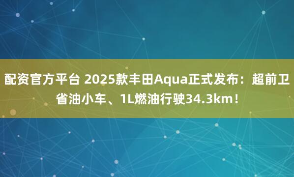 配资官方平台 2025款丰田Aqua正式发布：超前卫省油小车、1L燃油行驶34.3km！