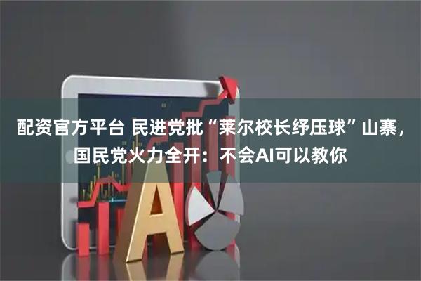 配资官方平台 民进党批“莱尔校长纾压球”山寨,国民党火力全开:不会AI可以教你