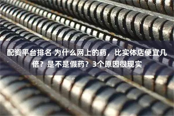 配资平台排名 为什么网上的药，比实体店便宜几倍？是不是假药？3个原因很现实