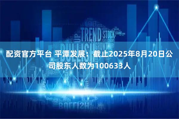 配资官方平台 平潭发展：截止2025年8月20日公司股东人数为100633人
