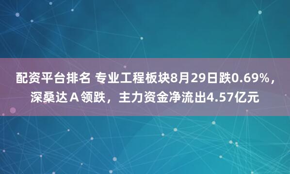 配资平台排名 专业工程板块8月29日跌0.69%，深桑达Ａ领跌，主力资金净流出4.57亿元