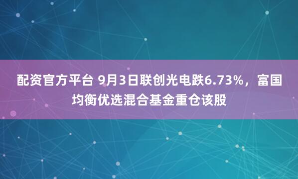 配资官方平台 9月3日联创光电跌6.73%，富国均衡优选混合基金重仓该股
