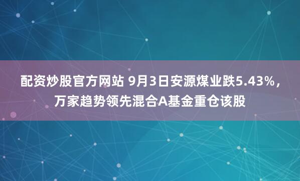 配资炒股官方网站 9月3日安源煤业跌5.43%，万家趋势领先混合A基金重仓该股