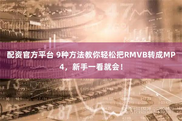 配资官方平台 9种方法教你轻松把RMVB转成MP4，新手一看就会！