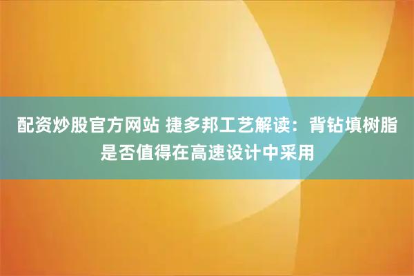 配资炒股官方网站 捷多邦工艺解读：背钻填树脂是否值得在高速设计中采用