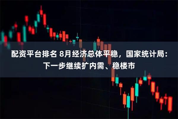 配资平台排名 8月经济总体平稳，国家统计局：下一步继续扩内需、稳楼市