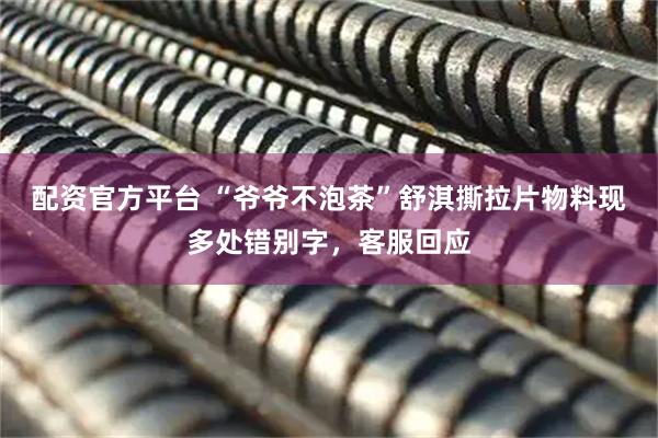 配资官方平台 “爷爷不泡茶”舒淇撕拉片物料现多处错别字，客服回应