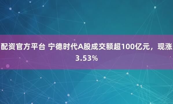 配资官方平台 宁德时代A股成交额超100亿元，现涨3.53%