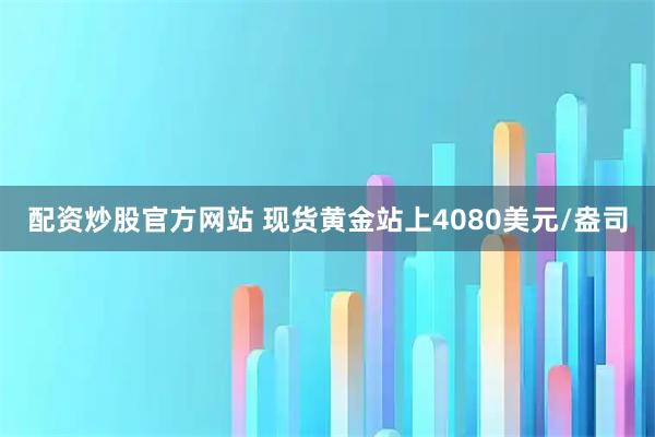 配资炒股官方网站 现货黄金站上4080美元/盎司