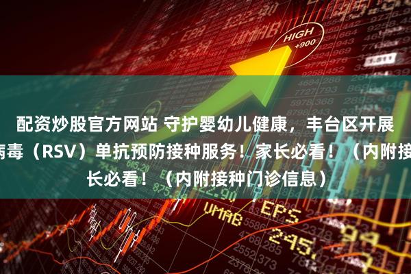 配资炒股官方网站 守护婴幼儿健康，丰台区开展呼吸道合胞病毒（RSV）单抗预防接种服务！家长必看！（内附接种门诊信息）