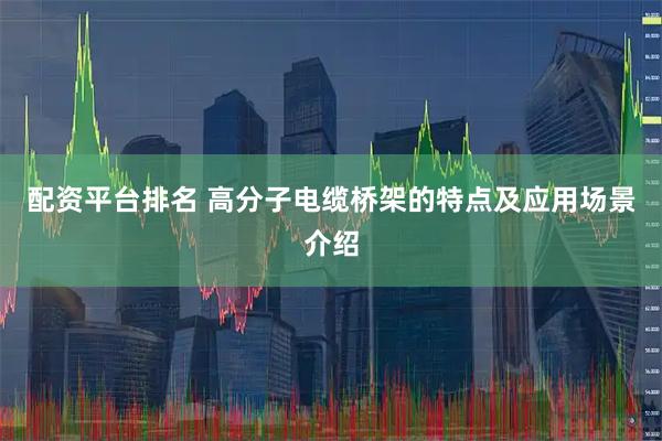 配资平台排名 高分子电缆桥架的特点及应用场景介绍