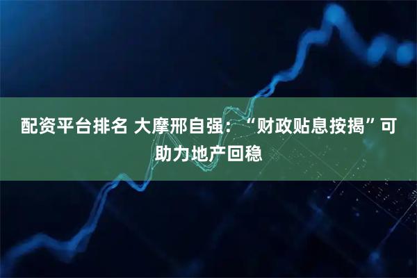 配资平台排名 大摩邢自强：“财政贴息按揭”可助力地产回稳