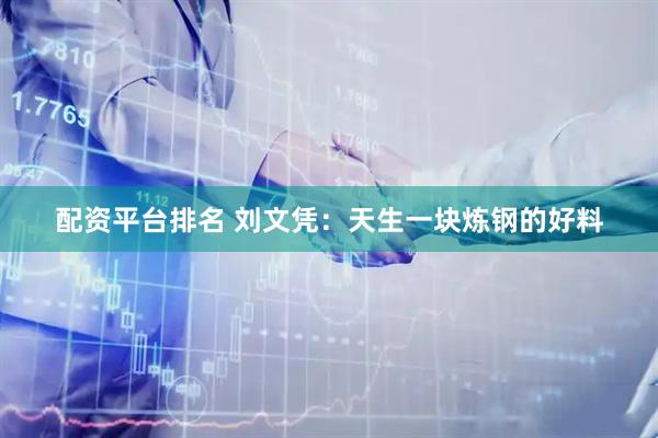 配资平台排名 刘文凭：天生一块炼钢的好料