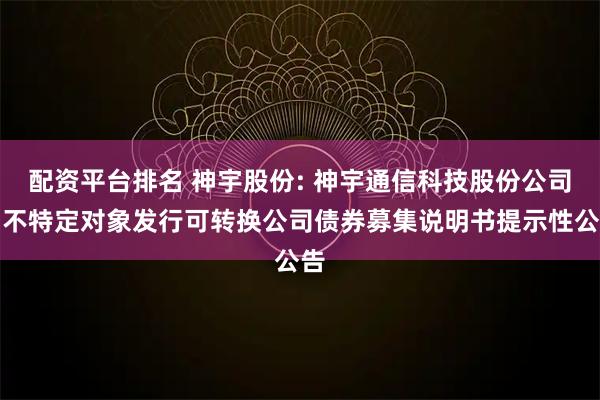 配资平台排名 神宇股份: 神宇通信科技股份公司向不特定对象发行可转换公司债券募集说明书提示性公告