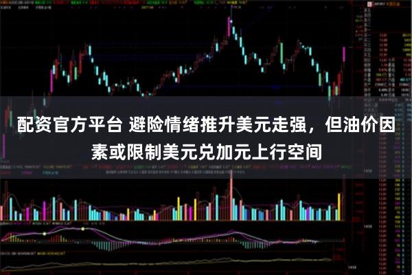 配资官方平台 避险情绪推升美元走强，但油价因素或限制美元兑加元上行空间