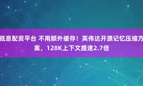 低息配资平台 不用额外缓存！英伟达开源记忆压缩方案，128K上下文提速2.7倍