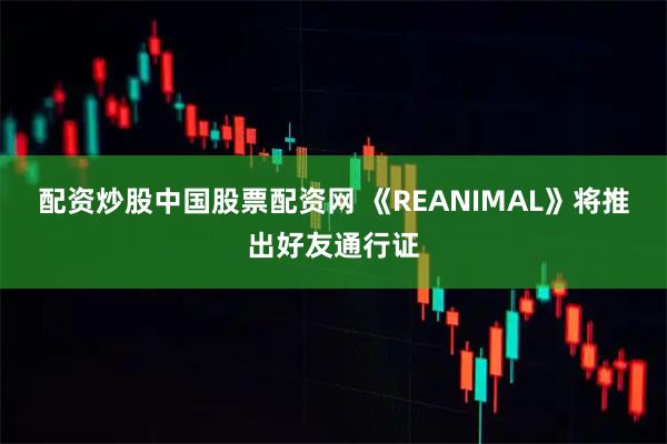 配资炒股中国股票配资网 《REANIMAL》将推出好友通行证