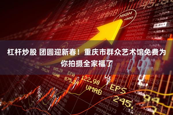 杠杆炒股 团圆迎新春!重庆市群众艺术馆免费为你拍摄全家福了