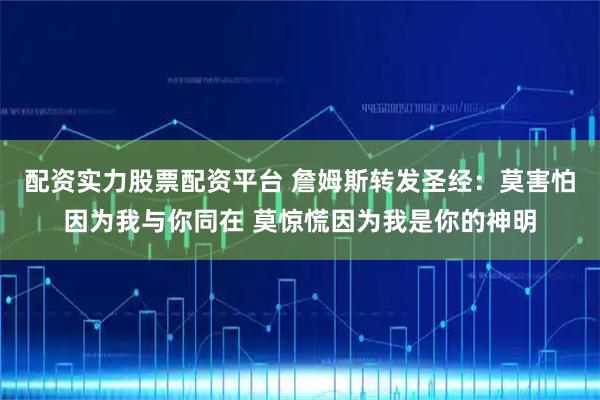 配资实力股票配资平台 詹姆斯转发圣经：莫害怕因为我与你同在 莫惊慌因为我是你的神明