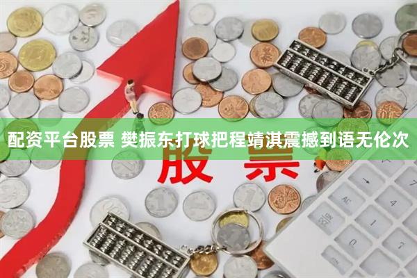 配资平台股票 樊振东打球把程靖淇震撼到语无伦次