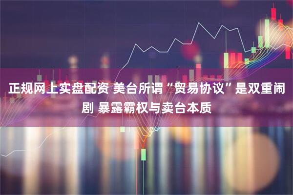 正规网上实盘配资 美台所谓“贸易协议”是双重闹剧 暴露霸权与卖台本质