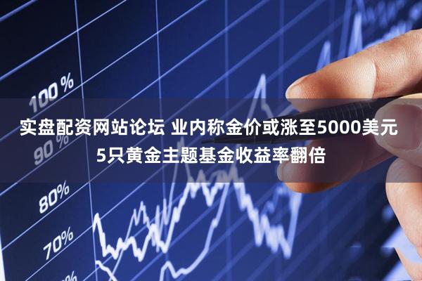 实盘配资网站论坛 业内称金价或涨至5000美元 5只黄金主题基金收益率翻倍