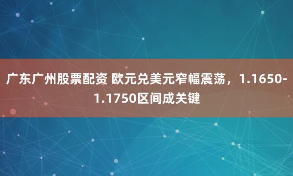广东广州股票配资 欧元兑美元窄幅震荡，1.1650-1.1750区间成关键