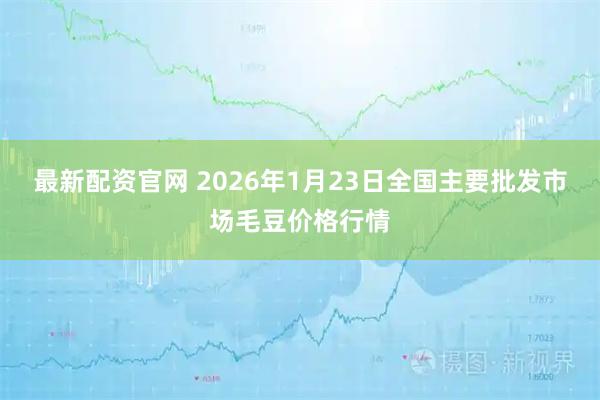 最新配资官网 2026年1月23日全国主要批发市场毛豆价格行情