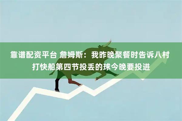 靠谱配资平台 詹姆斯：我昨晚聚餐时告诉八村 打快船第四节投丢的球今晚要投进