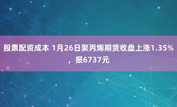 股票配资成本 1月26日聚丙烯期货收盘上涨1.35%，报6737元