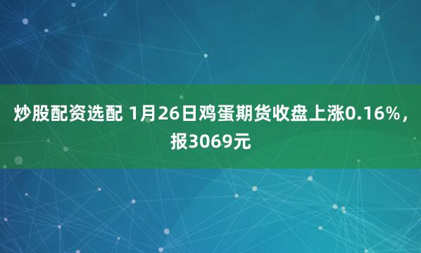炒股配资选配 1月26日鸡蛋期货收盘上涨0.16%,报3069元