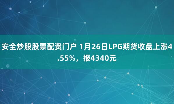 安全炒股股票配资门户 1月26日LPG期货收盘上涨4.55%,报4340元