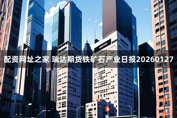 配资网址之家 瑞达期货铁矿石产业日报20260127