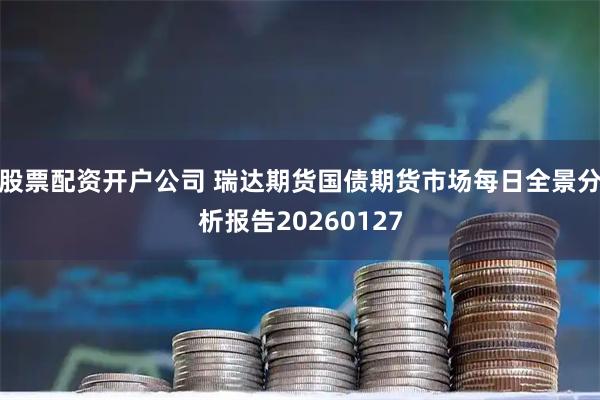 股票配资开户公司 瑞达期货国债期货市场每日全景分析报告20260127
