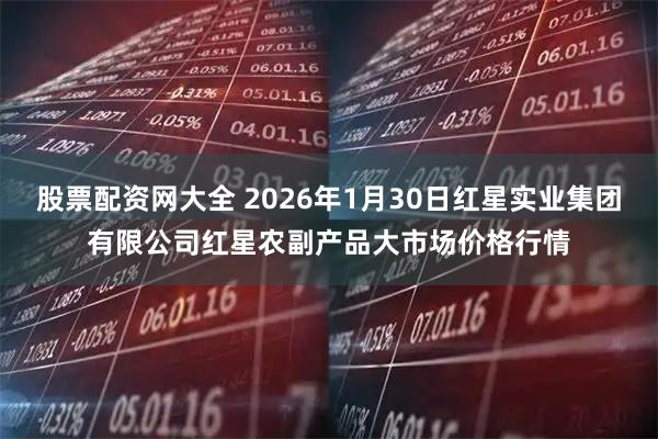 股票配资网大全 2026年1月30日红星实业集团有限公司红星农副产品大市场价格行情