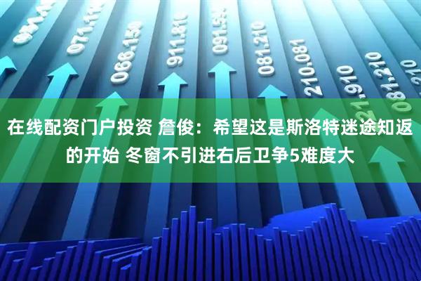 在线配资门户投资 詹俊：希望这是斯洛特迷途知返的开始 冬窗不引进右后卫争5难度大