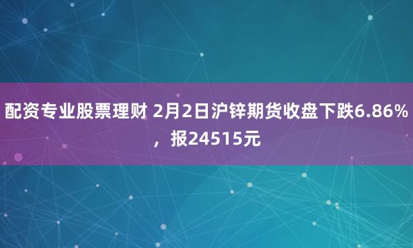 配资专业股票理财 2月2日沪锌期货收盘下跌6.86%，报24515元