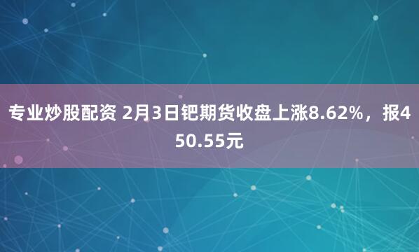 专业炒股配资 2月3日钯期货收盘上涨8.62%，报450.55元