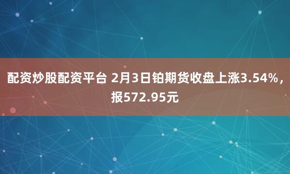 配资炒股配资平台 2月3日铂期货收盘上涨3.54%，报572.95元