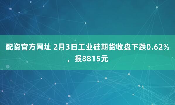 配资官方网址 2月3日工业硅期货收盘下跌0.62%，报8815元