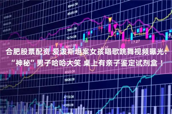 合肥股票配资 爱泼斯坦案女孩唱歌跳舞视频曝光:“神秘”男子哈哈大笑 桌上有亲子鉴定试剂盒 !