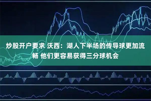 炒股开户要求 沃西：湖人下半场的传导球更加流畅 他们更容易获得三分球机会