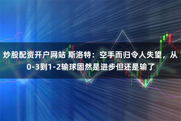 炒股配资开户网站 斯洛特：空手而归令人失望，从0-3到1-2输球固然是进步但还是输了